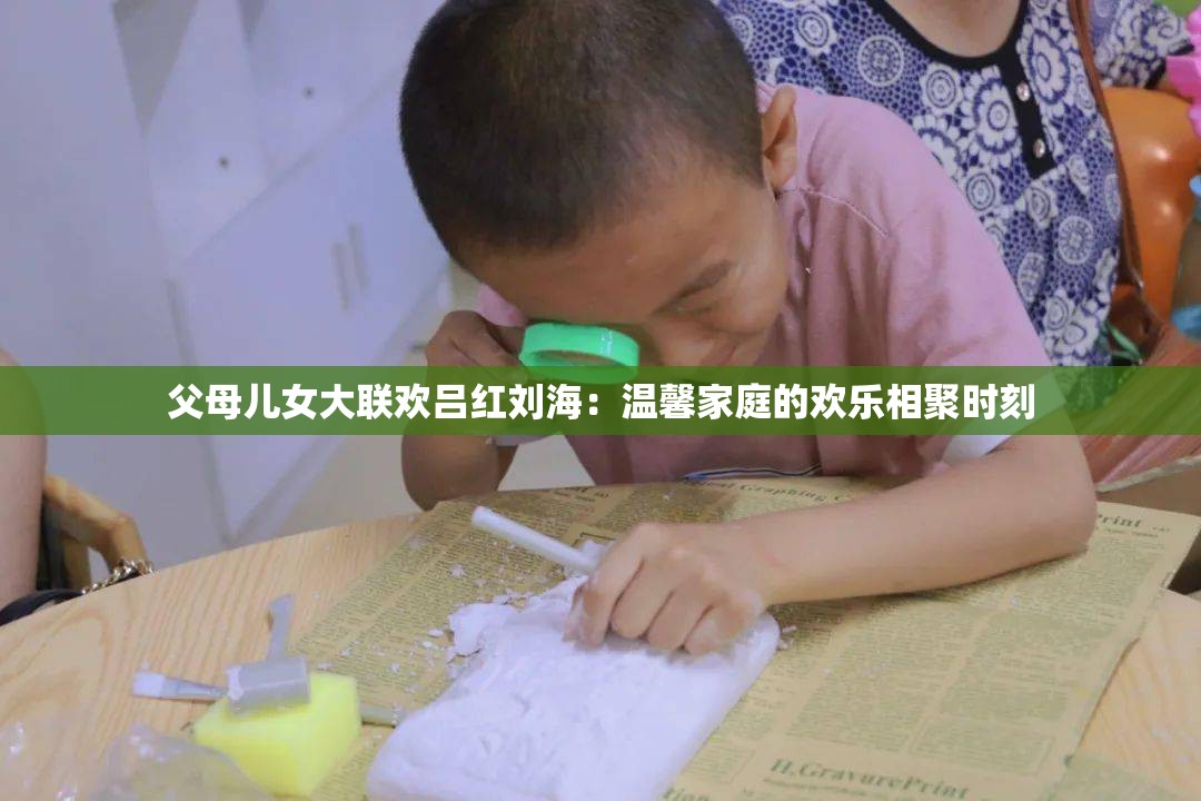父母兒女大聯(lián)歡呂紅劉海：溫馨家庭的歡樂相聚時(shí)刻