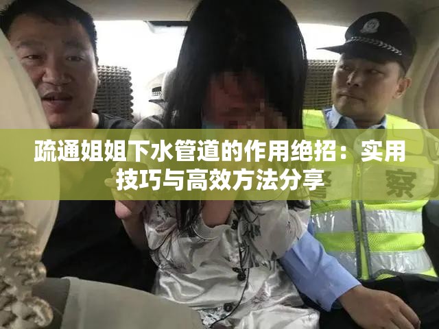 疏通姐姐下水管道的作用絕招：實用技巧與高效方法分享