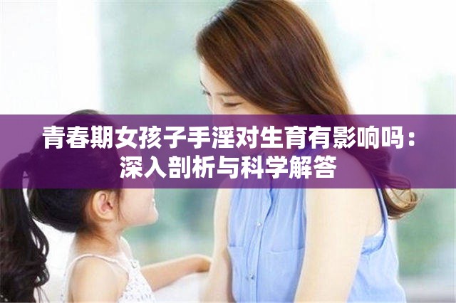 青春期女孩子手淫對生育有影響嗎：深入剖析與科學(xué)解答