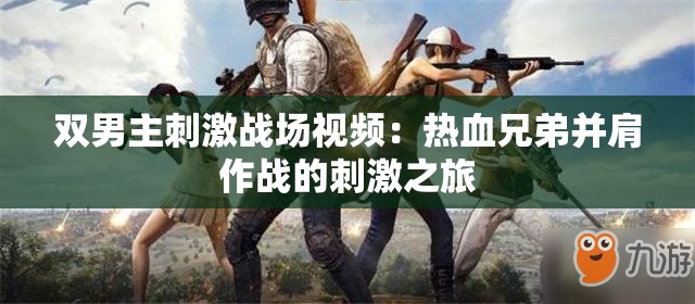 雙男主刺激戰(zhàn)場(chǎng)視頻：熱血兄弟并肩作戰(zhàn)的刺激之旅
