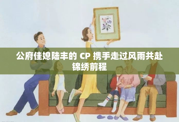 公府佳媳陸豐的 CP 攜手走過風(fēng)雨共赴錦繡前程
