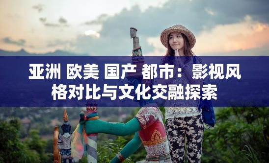 亞洲 歐美 國(guó)產(chǎn) 都市：影視風(fēng)格對(duì)比與文化交融探索