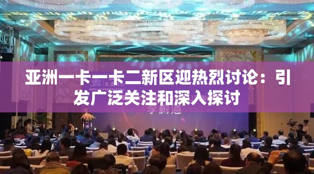 亞洲一卡一卡二新區(qū)迎熱烈討論：引發(fā)廣泛關(guān)注和深入探討