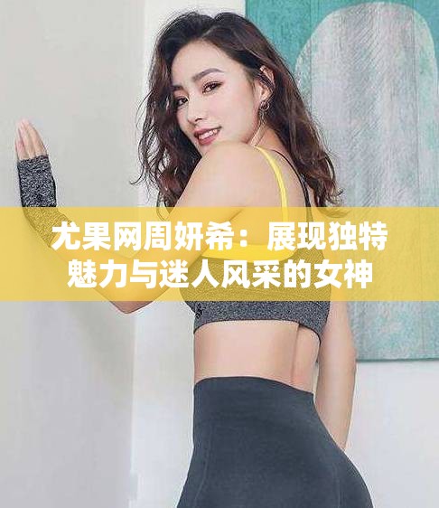 尤果網(wǎng)周妍希：展現(xiàn)獨(dú)特魅力與迷人風(fēng)采的女神