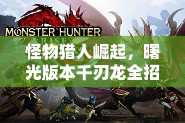 怪物獵人崛起，曙光版本千刃龍全招式深度解析與展示