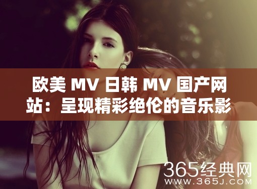 歐美 MV 日韓 MV 國(guó)產(chǎn)網(wǎng)站：呈現(xiàn)精彩絕倫的音樂影像世界