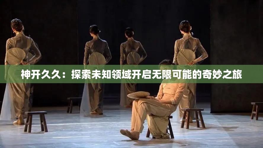 神開(kāi)久久：探索未知領(lǐng)域開(kāi)啟無(wú)限可能的奇妙之旅