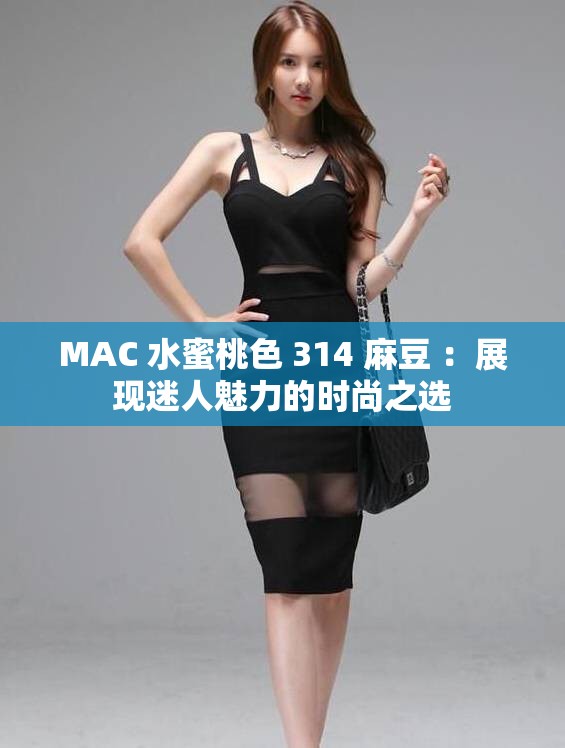 MAC 水蜜桃色 314 麻豆 ：展現(xiàn)迷人魅力的時尚之選