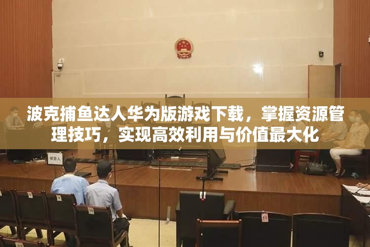 波克捕魚達人華為版游戲下載，掌握資源管理技巧，實現(xiàn)高效利用與價值最大化