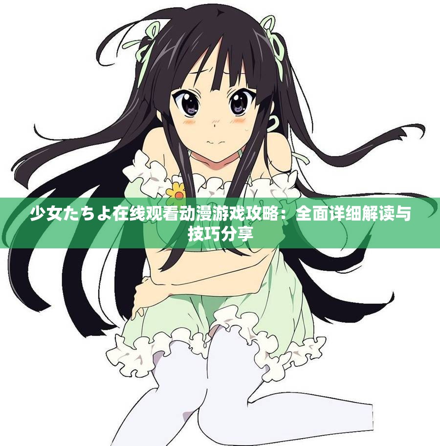 少女たちよ在線觀看動(dòng)漫游戲攻略：全面詳細(xì)解讀與技巧分享