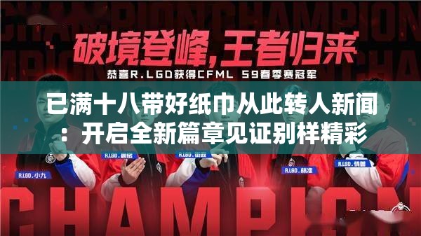 已滿十八帶好紙巾從此轉(zhuǎn)人新聞：開啟全新篇章見證別樣精彩