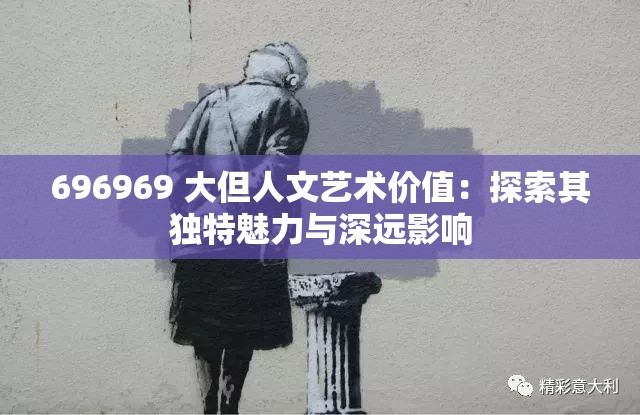 696969 大但人文藝術(shù)價值：探索其獨特魅力與深遠(yuǎn)影響