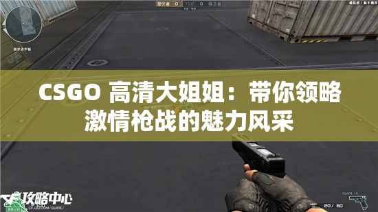 CSGO 高清大姐姐：帶你領(lǐng)略激情槍戰(zhàn)的魅力風(fēng)采