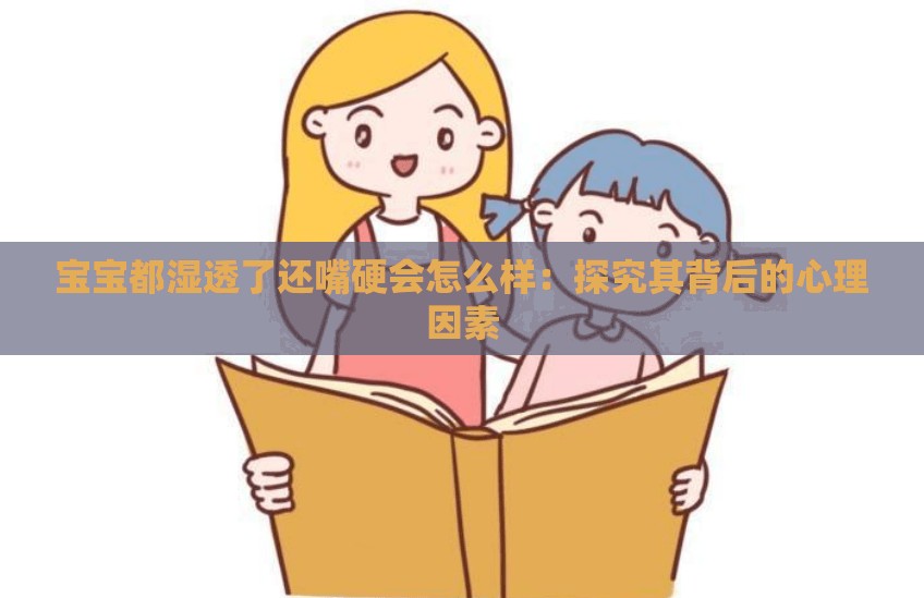 寶寶都濕透了還嘴硬會(huì)怎么樣：探究其背后的心理因素