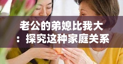 老公的弟媳比我大：探究這種家庭關(guān)系中的微妙之處