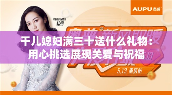 干兒媳婦滿三十送什么禮物：用心挑選展現關愛與祝福