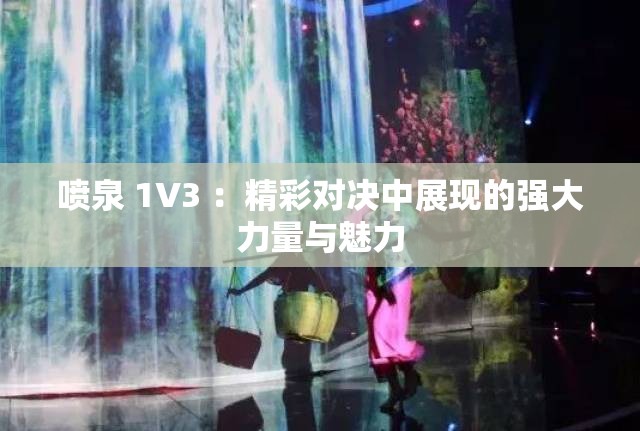噴泉 1V3 ：精彩對決中展現(xiàn)的強大力量與魅力
