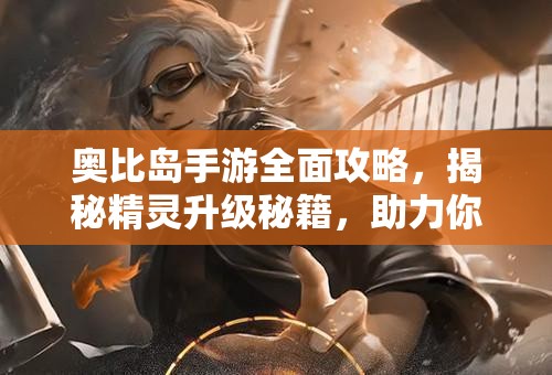 奧比島手游全面攻略，揭秘精靈升級秘籍，助力你的精靈實現(xiàn)快速進化