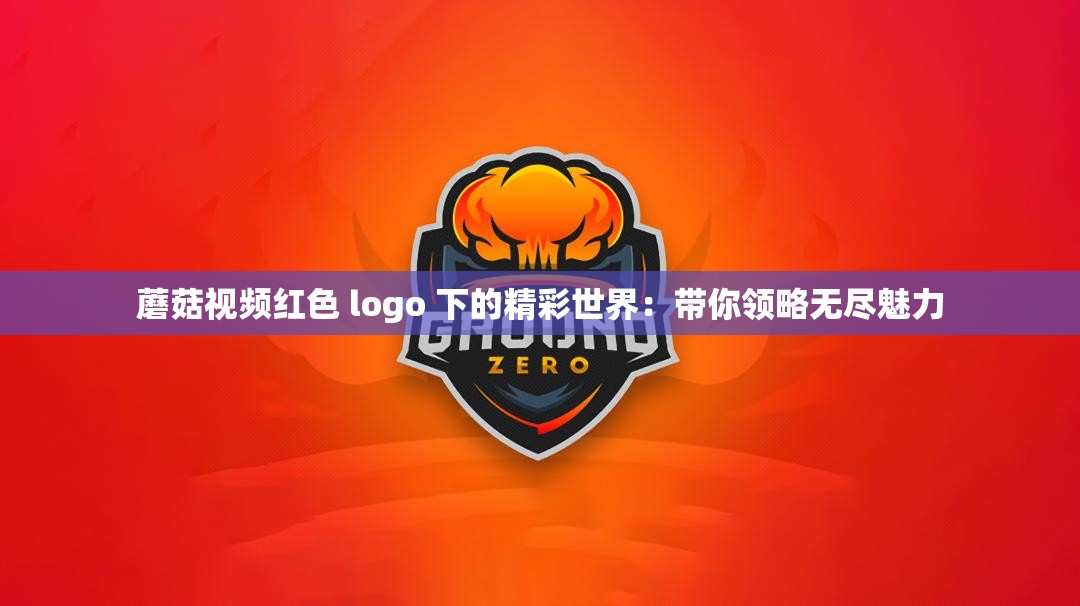 蘑菇視頻紅色 logo 下的精彩世界：帶你領(lǐng)略無盡魅力