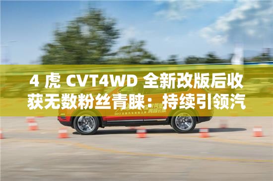 4 虎 CVT4WD 全新改版后收獲無數(shù)粉絲青睞：持續(xù)引領(lǐng)汽車變革新潮流