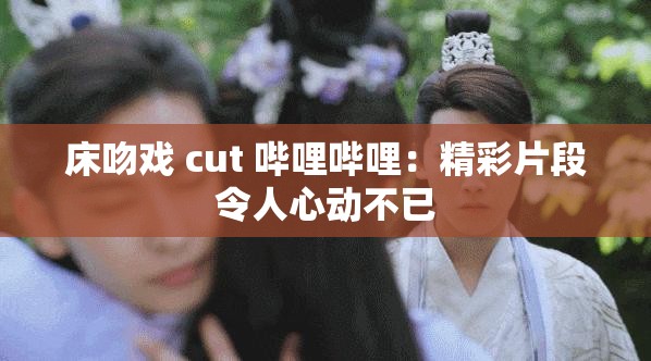 床吻戲 cut 嗶哩嗶哩：精彩片段令人心動不已