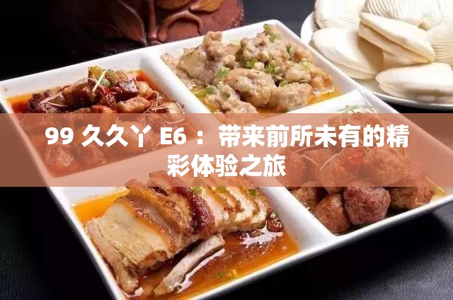 99 久久丫 E6 ：帶來前所未有的精彩體驗(yàn)之旅
