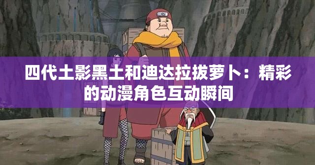 四代土影黑土和迪達(dá)拉拔蘿卜：精彩的動漫角色互動瞬間