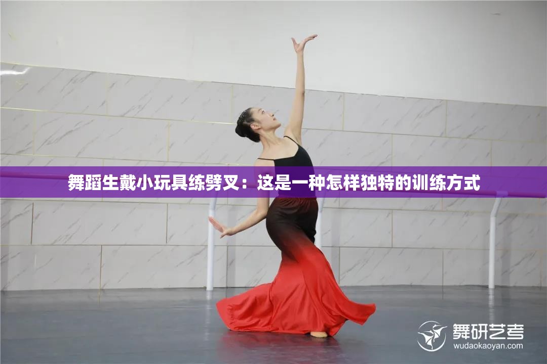 舞蹈生戴小玩具練劈叉：這是一種怎樣獨特的訓(xùn)練方式