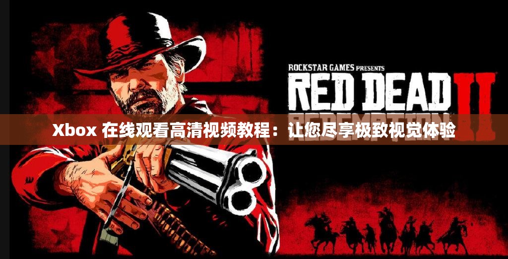 Xbox 在線觀看高清視頻教程：讓您盡享極致視覺體驗