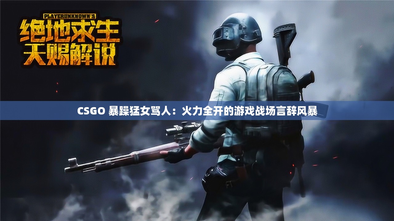 CSGO 暴躁猛女罵人：火力全開的游戲戰(zhàn)場言辭風(fēng)暴