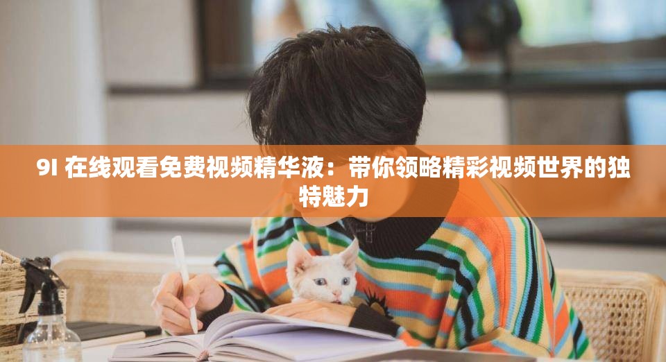 9I 在線觀看免費視頻精華液：帶你領(lǐng)略精彩視頻世界的獨特魅力