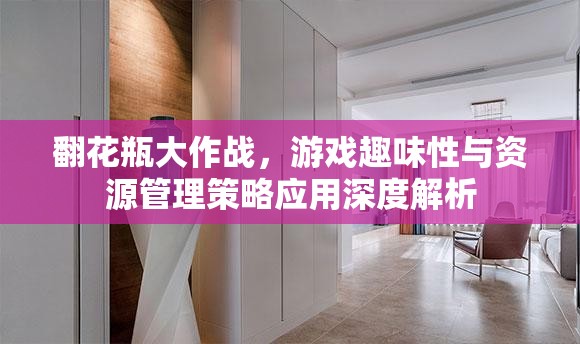 翻花瓶大作戰(zhàn)，游戲趣味性與資源管理策略應(yīng)用深度解析