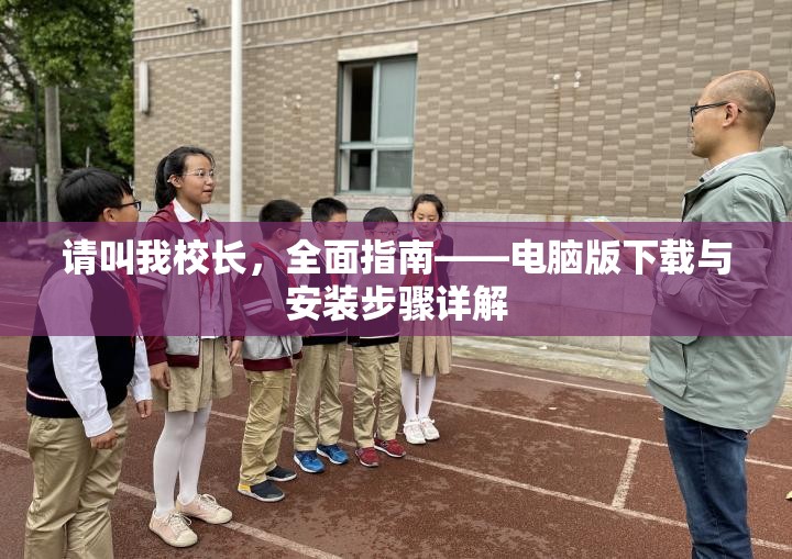 請叫我校長，全面指南——電腦版下載與安裝步驟詳解