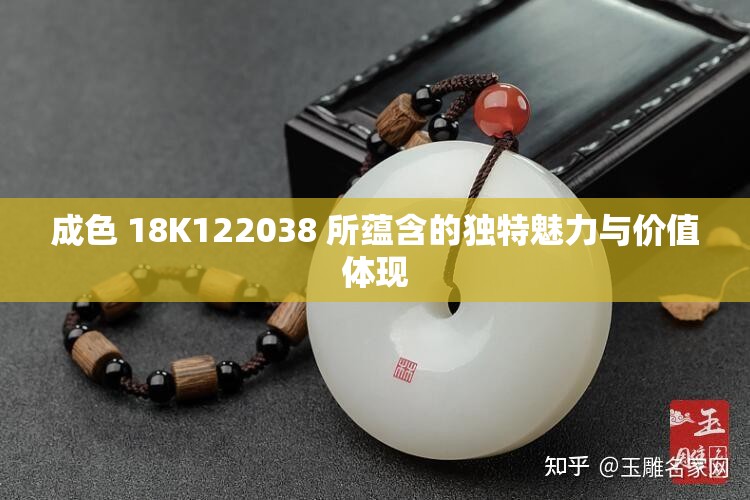 成色 18K122038 所蘊含的獨特魅力與價值體現(xiàn)