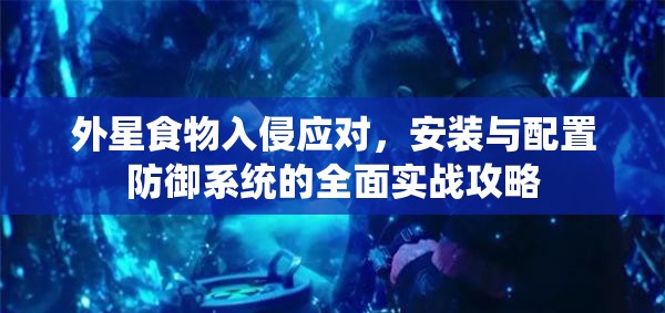 外星食物入侵應(yīng)對，安裝與配置防御系統(tǒng)的全面實戰(zhàn)攻略