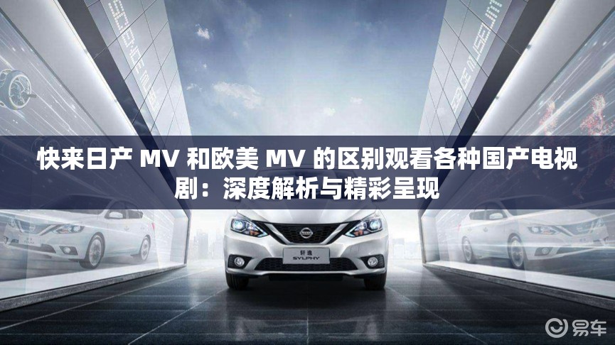快來日產(chǎn) MV 和歐美 MV 的區(qū)別觀看各種國產(chǎn)電視劇：深度解析與精彩呈現(xiàn)