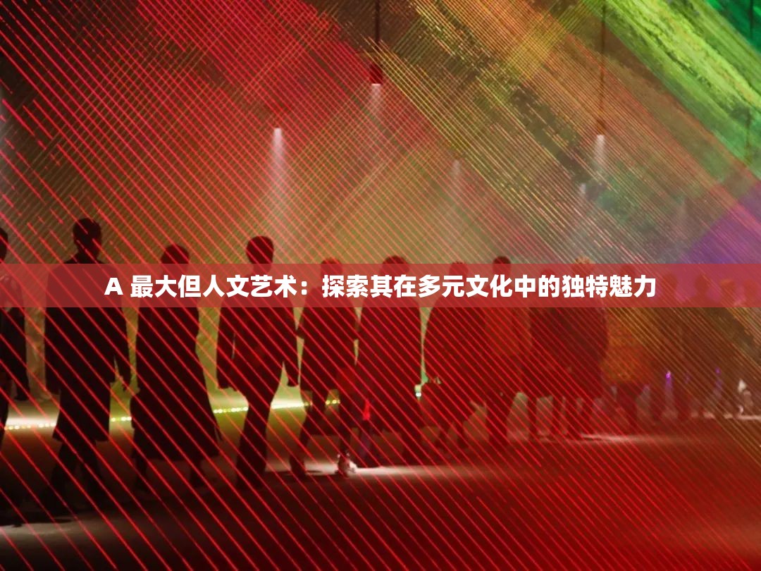 A 最大但人文藝術(shù)：探索其在多元文化中的獨特魅力