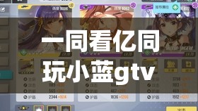 一同看億同玩小藍(lán)gtv：開啟精彩無限的娛樂之旅