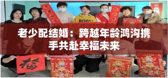 老少配結(jié)婚：跨越年齡鴻溝攜手共赴幸福未來