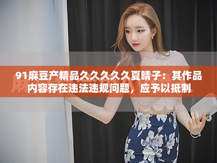 91麻豆產(chǎn)精品久久久久久夏晴子：其作品內(nèi)容存在違法違規(guī)問題，應(yīng)予以抵制