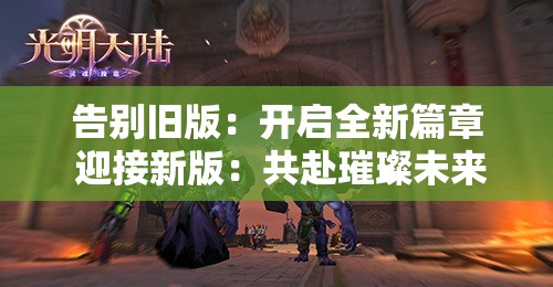 告別舊版：開啟全新篇章 迎接新版：共赴璀璨未來(lái)