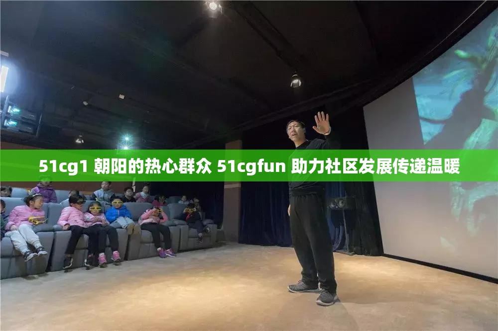 51cg1 朝陽的熱心群眾 51cgfun 助力社區(qū)發(fā)展傳遞溫暖