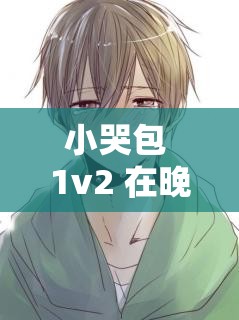 小哭包 1v2 在晚風(fēng)中的奇妙情感糾葛與成長(zhǎng)