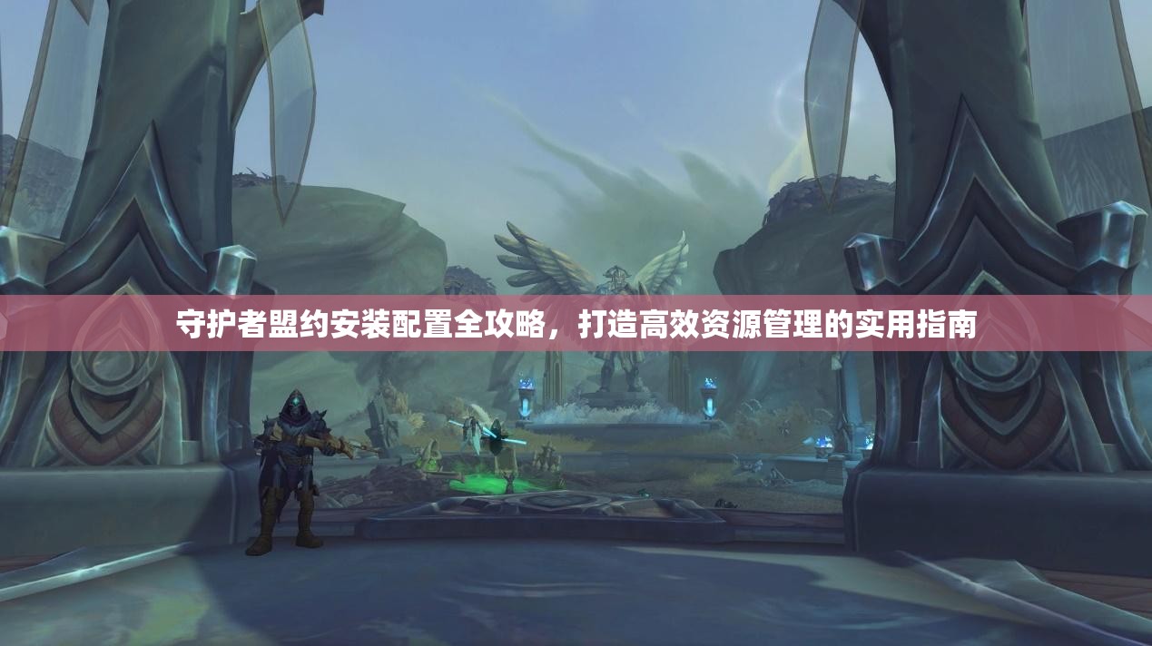 守護(hù)者盟約安裝配置全攻略，打造高效資源管理的實(shí)用指南