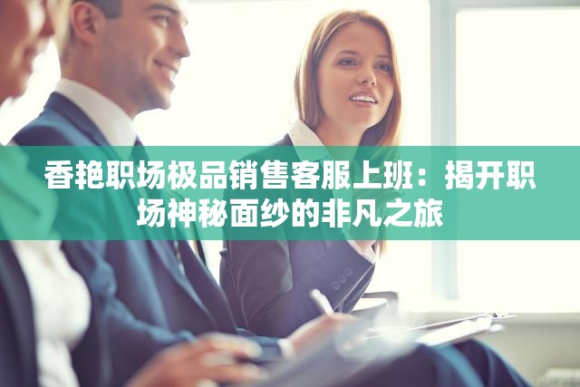 香艷職場(chǎng)極品銷售客服上班：揭開職場(chǎng)神秘面紗的非凡之旅