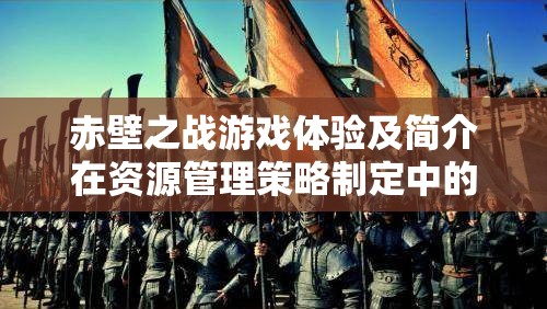 赤壁之戰(zhàn)游戲體驗(yàn)及簡介在資源管理策略制定中的重要性探討