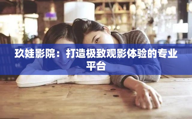 玖娃影院：打造極致觀影體驗(yàn)的專業(yè)平臺