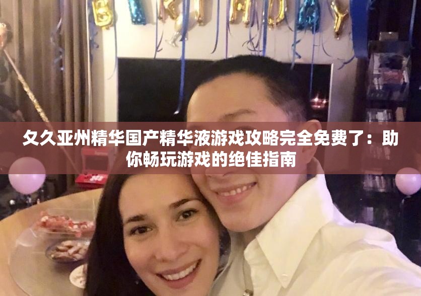 夂久亞州精華國產(chǎn)精華液游戲攻略完全免費了：助你暢玩游戲的絕佳指南