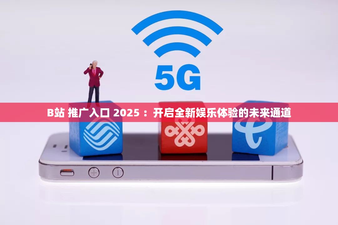 B站 推廣入口 2025 ：開啟全新娛樂體驗的未來通道