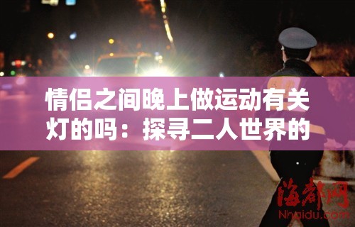 情侶之間晚上做運動有關(guān)燈的嗎：探尋二人世界的獨特習(xí)慣